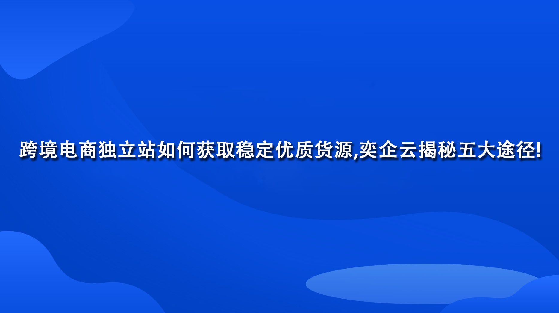 跨境电商独立站如何获取稳定优质货源,奕企云揭秘五大途径!