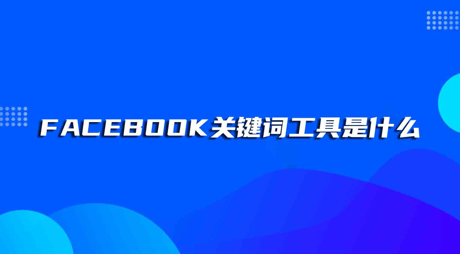 Facebook关键词工具是什么，常见工具介绍